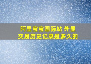 阿里宝宝国际站 外显交易历史记录是多久的